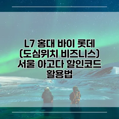 L7 홍대 바이 롯데 (도심위치 비즈니스) 서울 아고다 할인코드 활용법