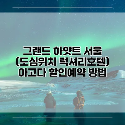 그랜드 하얏트 서울 (도심위치 럭셔리호텔) 아고다 할인예약 방법