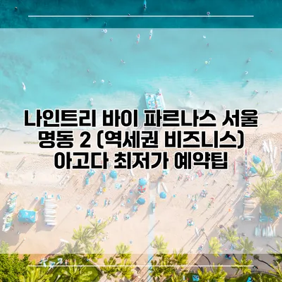 나인트리 바이 파르나스 서울 명동 2 (역세권 비즈니스) 아고다 최저가 예약팁