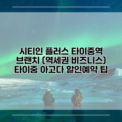 시티인 플러스 타이중역 브랜치 (역세권 비즈니스) 타이중 아고다 할인예약 팁