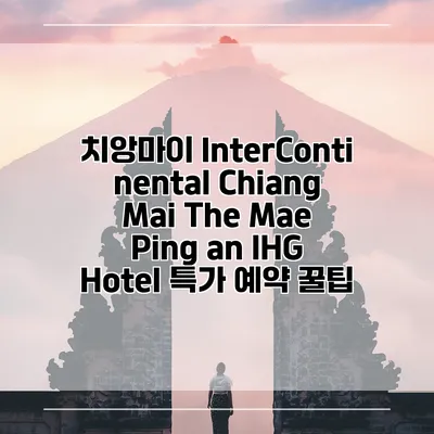 치앙마이 InterContinental Chiang Mai The Mae Ping an IHG Hotel 특가 예약 꿀팁