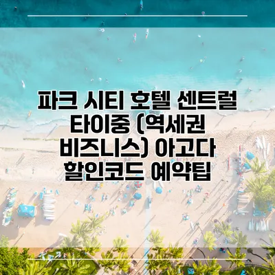 파크 시티 호텔 센트럴 타이중 (역세권 비즈니스) 아고다 할인코드 예약팁